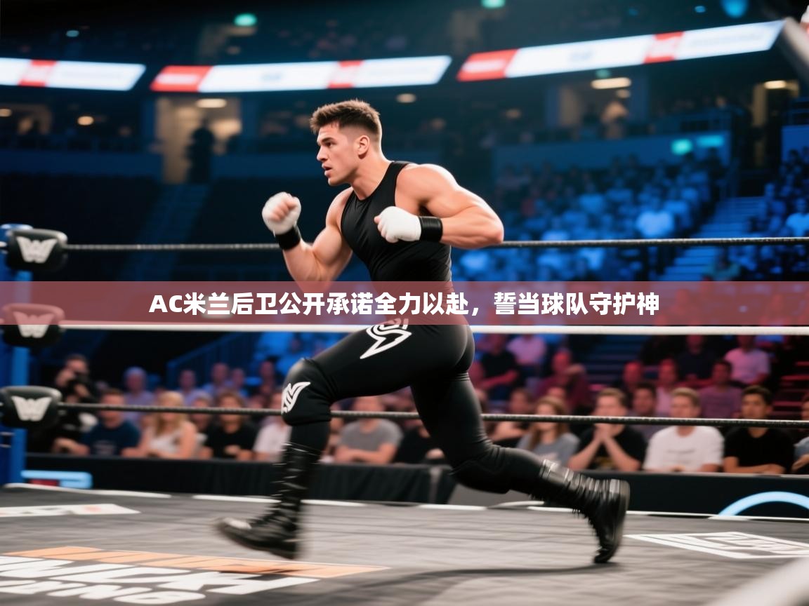 趣玩体育nba直播-AC米兰后卫公开承诺全力以赴,誓当球队守护神 第1张