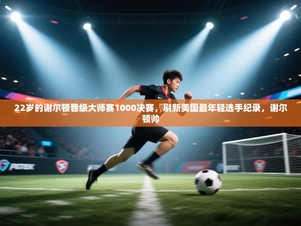 爱游戏体育官网app-22岁的谢尔顿晋级大师赛1000决赛,刷新美国最年轻选手纪录,谢尔顿帅 第2张