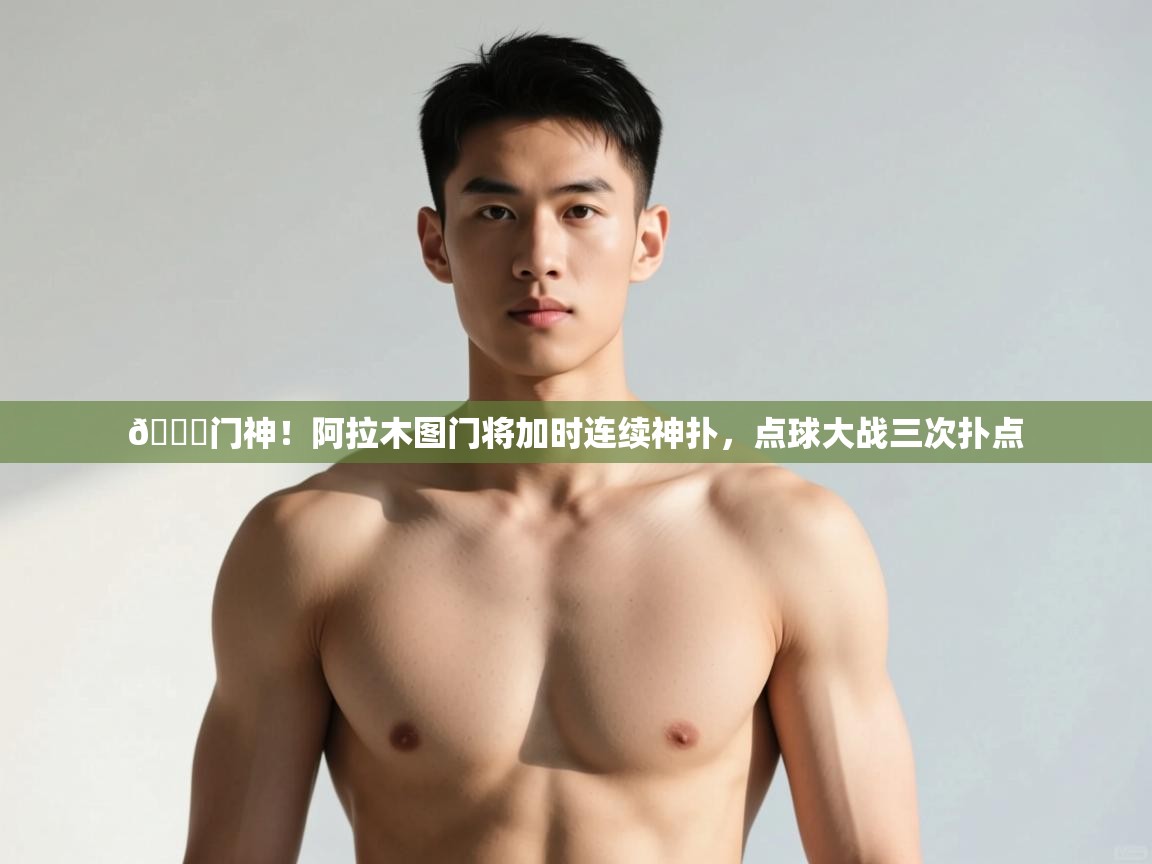 爱游体育直播app-👀门神!阿拉木图门将加时连续神扑,点球大战三次扑点 第1张