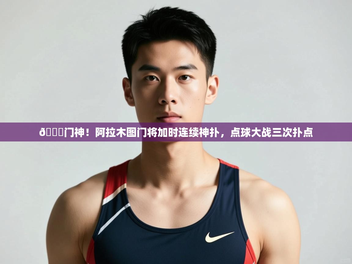 爱游体育直播app-👀门神!阿拉木图门将加时连续神扑,点球大战三次扑点 第2张