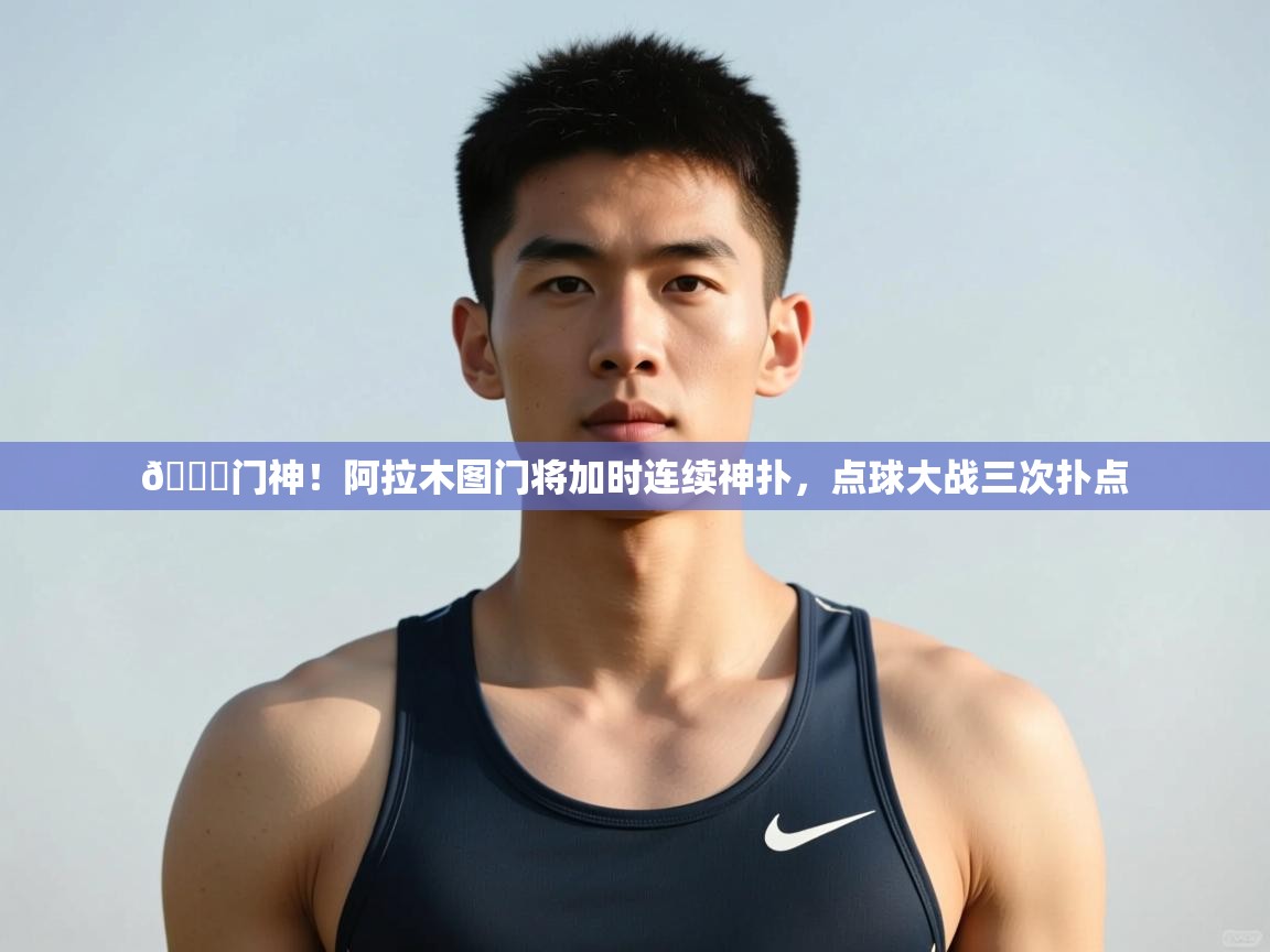 爱游体育直播app-👀门神!阿拉木图门将加时连续神扑,点球大战三次扑点 第3张