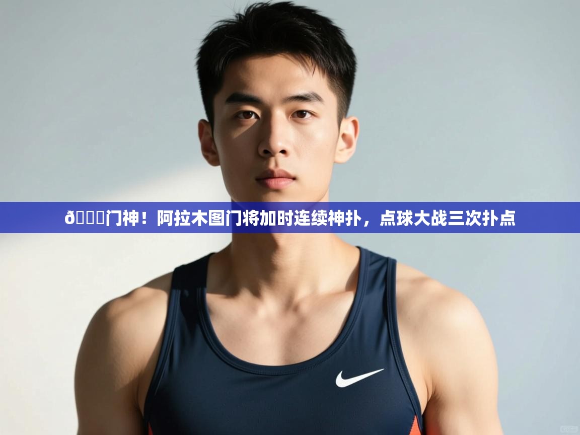 爱游体育直播app-👀门神!阿拉木图门将加时连续神扑,点球大战三次扑点 第4张