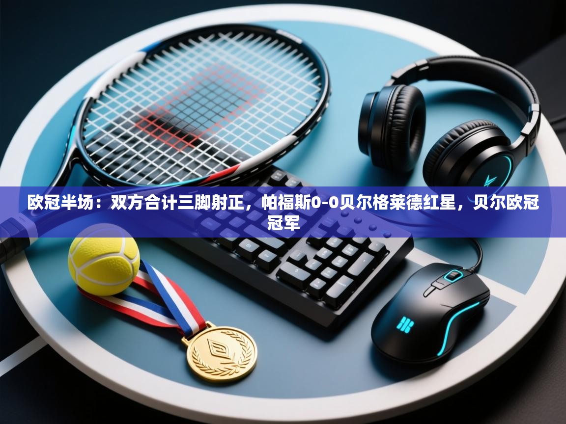 爱游戏娱乐平台-欧冠半场:双方合计三脚射正,帕福斯0-0贝尔格莱德红星,贝尔欧冠冠军 第1张