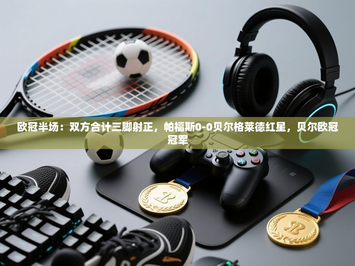 爱游戏娱乐平台-欧冠半场:双方合计三脚射正,帕福斯0-0贝尔格莱德红星,贝尔欧冠冠军 第2张