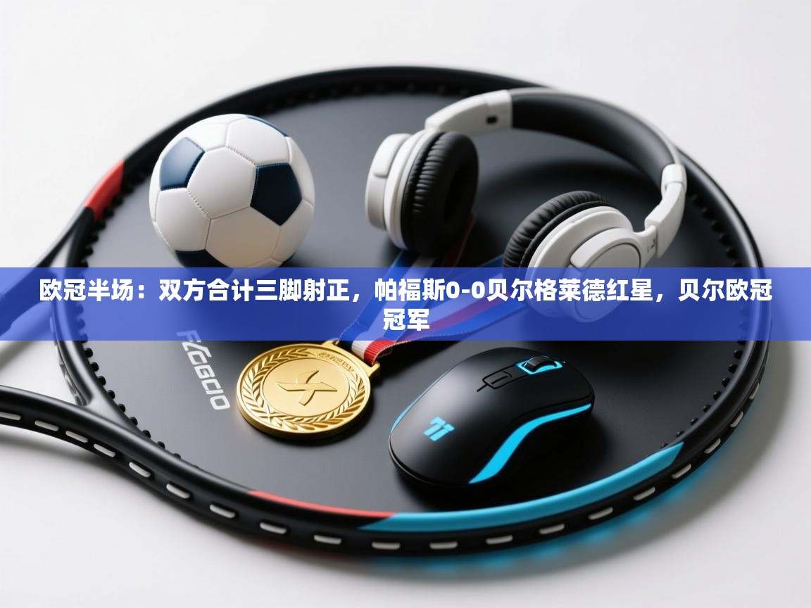 爱游戏娱乐平台-欧冠半场:双方合计三脚射正,帕福斯0-0贝尔格莱德红星,贝尔欧冠冠军 第3张