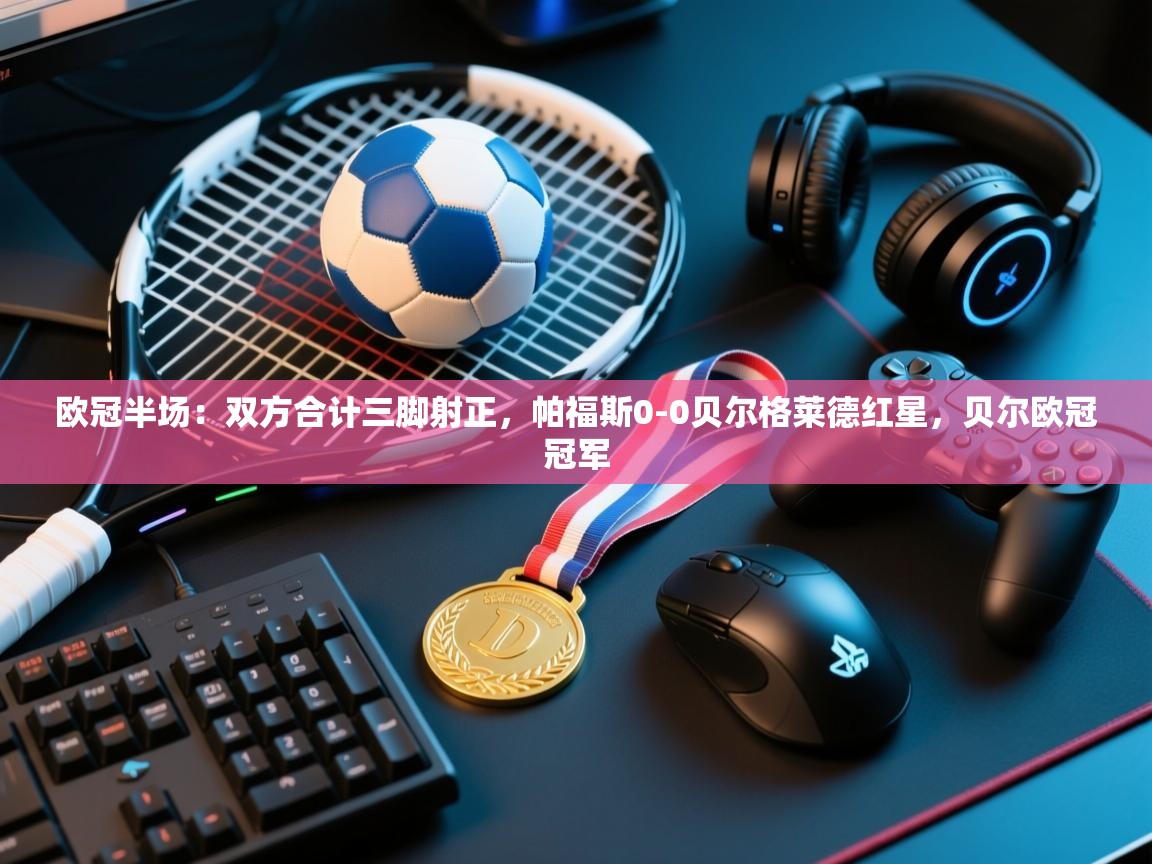 爱游戏娱乐平台-欧冠半场:双方合计三脚射正,帕福斯0-0贝尔格莱德红星,贝尔欧冠冠军 第4张