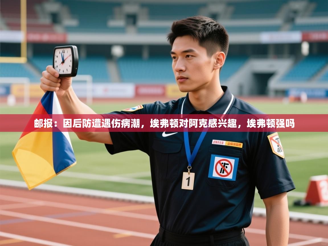 爱游戏直播-邮报:因后防遭遇伤病潮,埃弗顿对阿克感兴趣,埃弗顿强吗 第4张