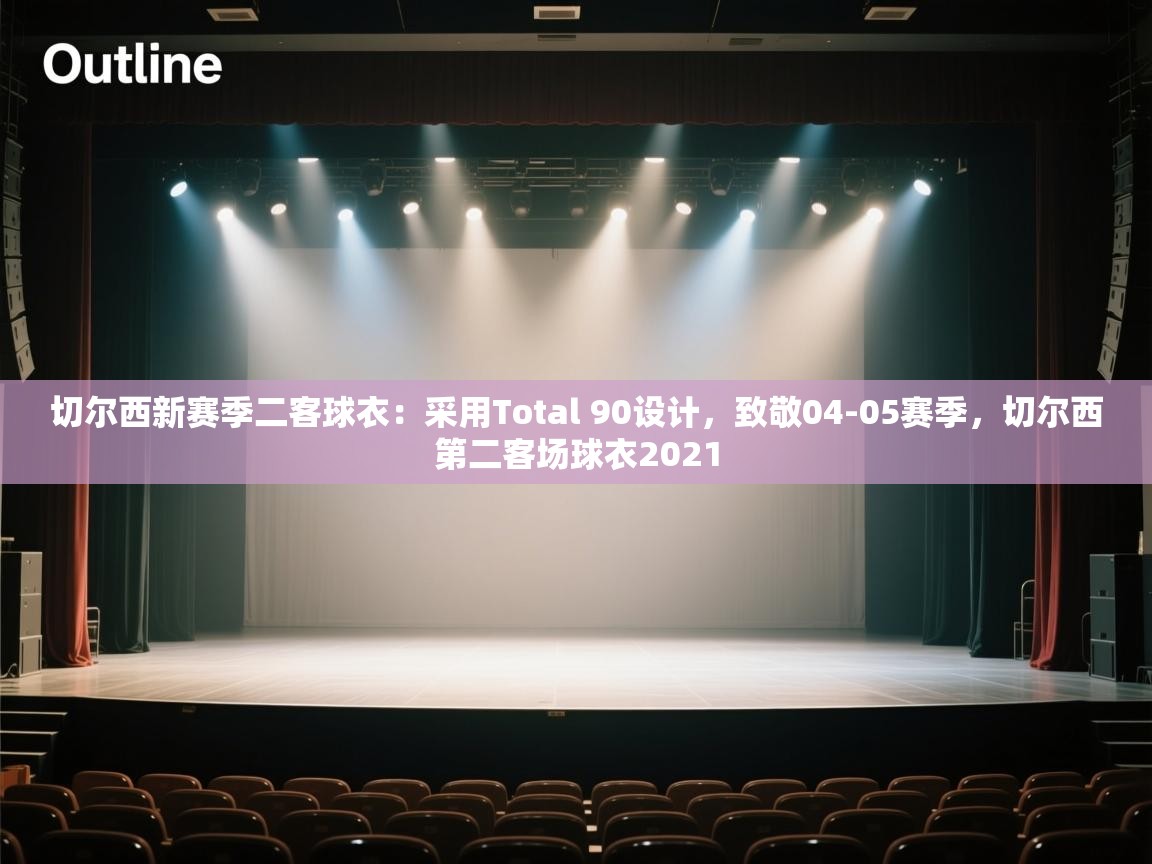 爱游戏体育娱乐赞助意甲-切尔西新赛季二客球衣:采用Total 90设计,致敬04-05赛季,切尔西第二客场球衣2021 第1张