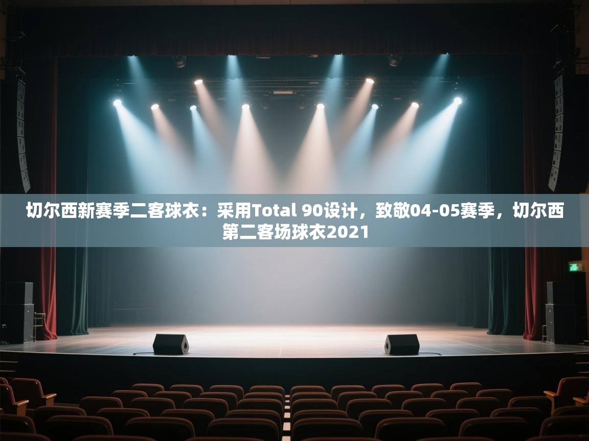 爱游戏体育娱乐赞助意甲-切尔西新赛季二客球衣:采用Total 90设计,致敬04-05赛季,切尔西第二客场球衣2021 第3张