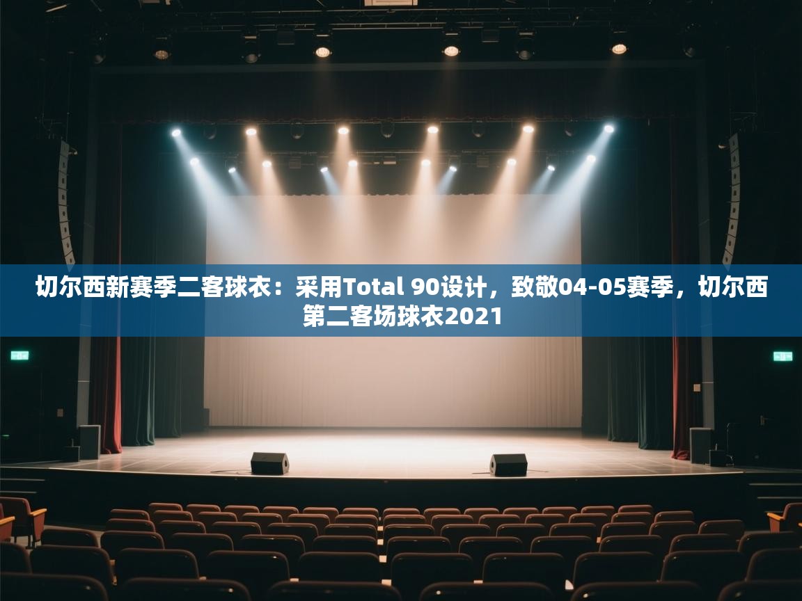 爱游戏体育娱乐赞助意甲-切尔西新赛季二客球衣:采用Total 90设计,致敬04-05赛季,切尔西第二客场球衣2021 第2张