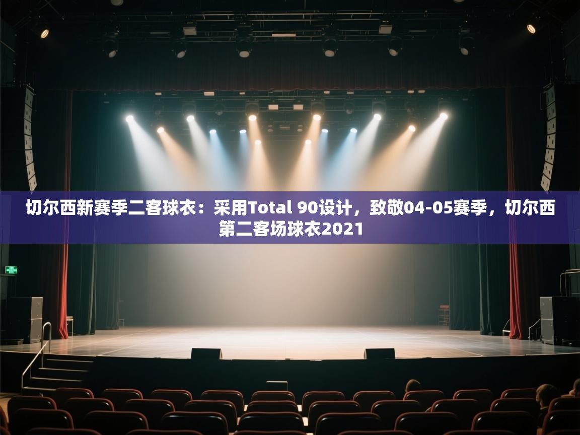 爱游戏体育娱乐赞助意甲-切尔西新赛季二客球衣:采用Total 90设计,致敬04-05赛季,切尔西第二客场球衣2021 第4张