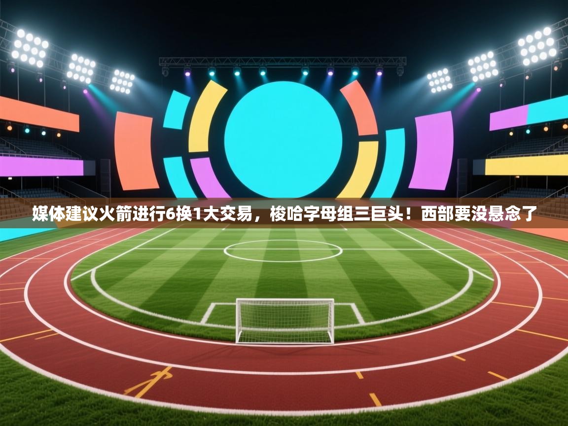 爱游戏体育官网-媒体建议火箭进行6换1大交易，梭哈字母组三巨头！西部要没悬念了  第1张