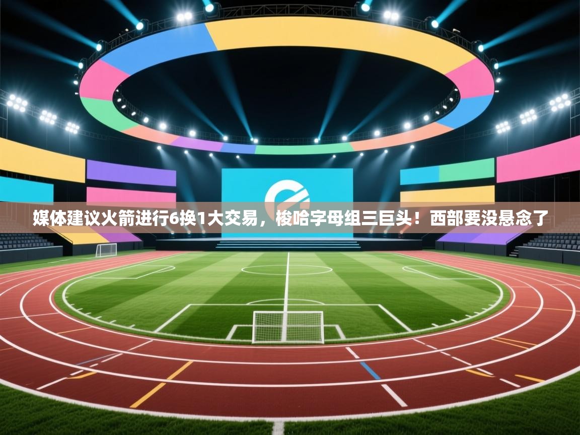 爱游戏体育官网-媒体建议火箭进行6换1大交易，梭哈字母组三巨头！西部要没悬念了  第2张