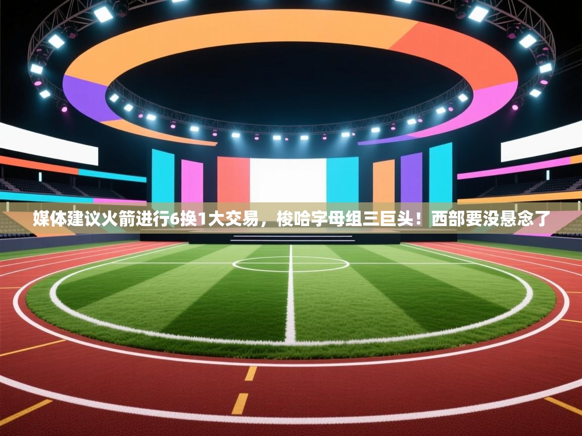 爱游戏体育官网-媒体建议火箭进行6换1大交易，梭哈字母组三巨头！西部要没悬念了  第4张