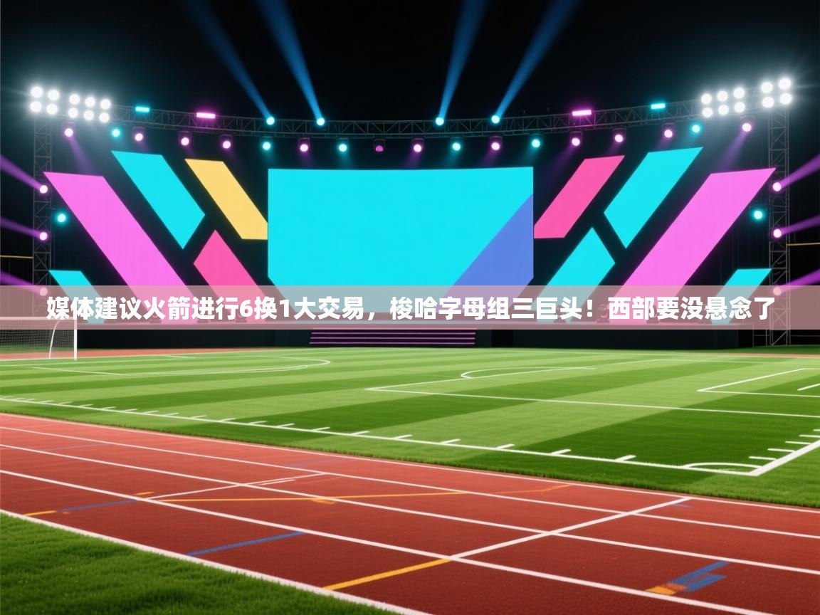 爱游戏体育官网-媒体建议火箭进行6换1大交易，梭哈字母组三巨头！西部要没悬念了  第3张