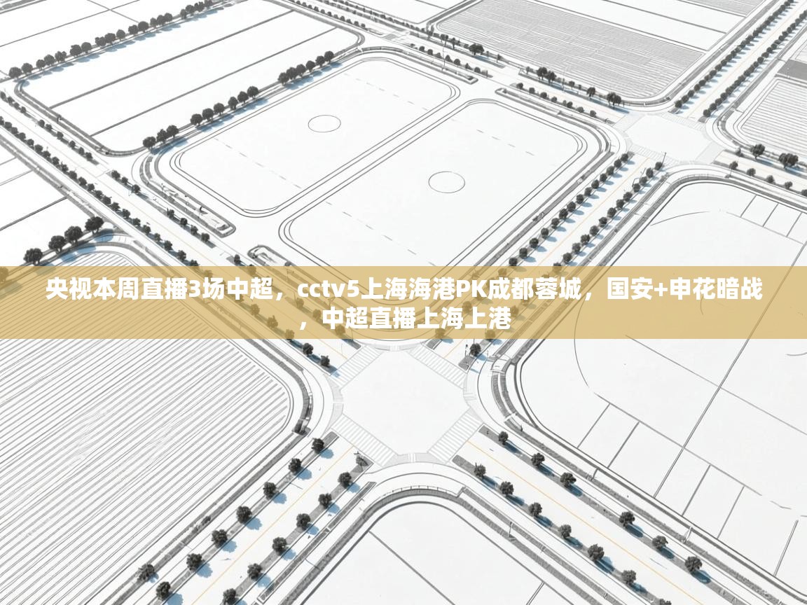 爱游体育直播-央视本周直播3场中超,cctv5上海海港PK成都蓉城,国安+申花暗战,中超直播上海上港 第1张