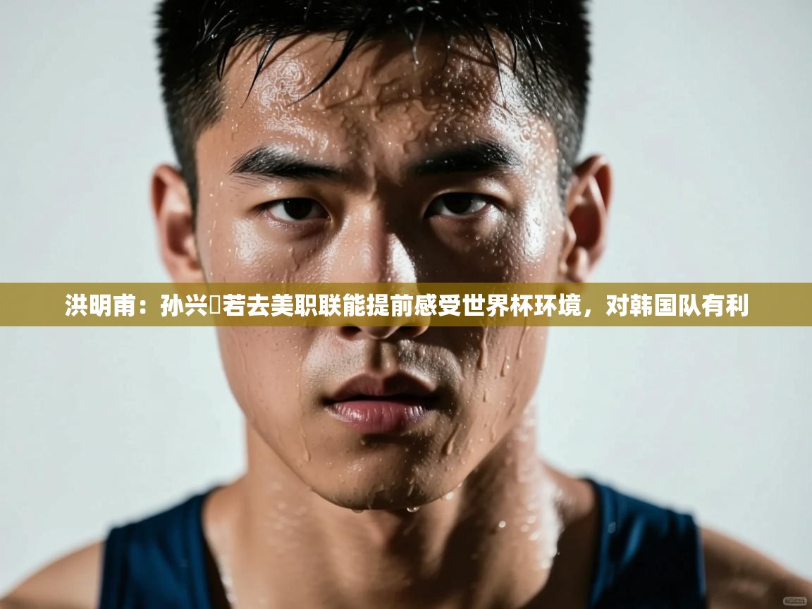 爱游戏-洪明甫:孙兴慜若去美职联能提前感受世界杯环境,对韩国队有利 第1张