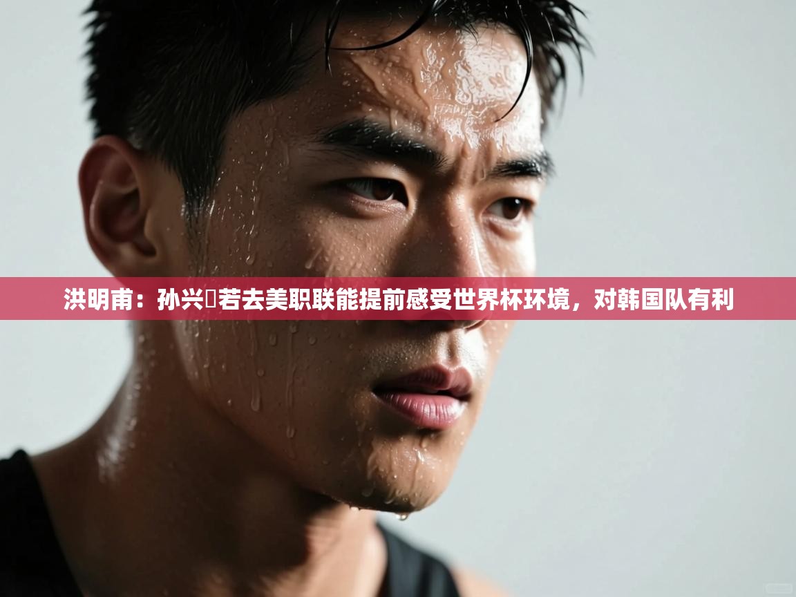 爱游戏-洪明甫:孙兴慜若去美职联能提前感受世界杯环境,对韩国队有利 第3张