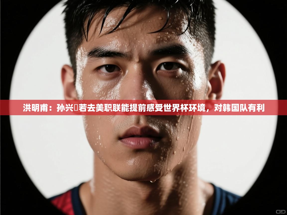 爱游戏-洪明甫:孙兴慜若去美职联能提前感受世界杯环境,对韩国队有利 第2张