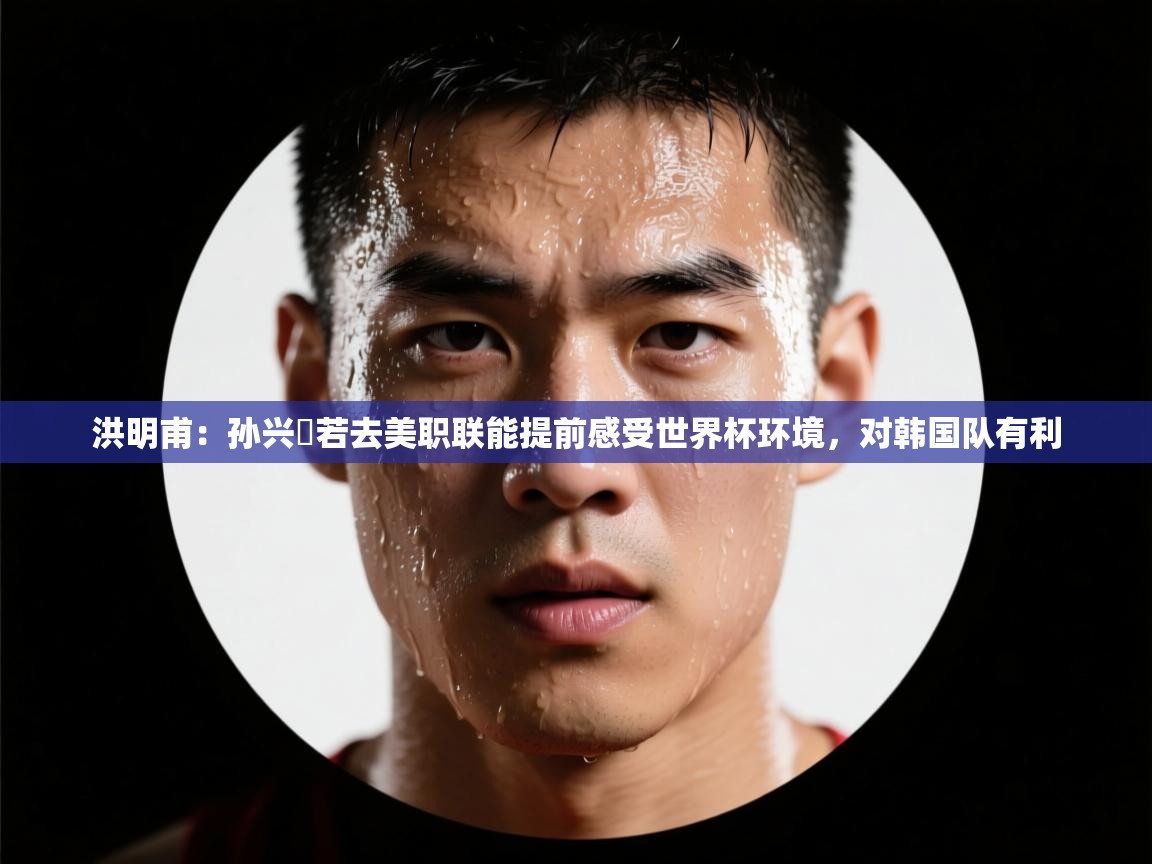 爱游戏-洪明甫:孙兴慜若去美职联能提前感受世界杯环境,对韩国队有利 第4张