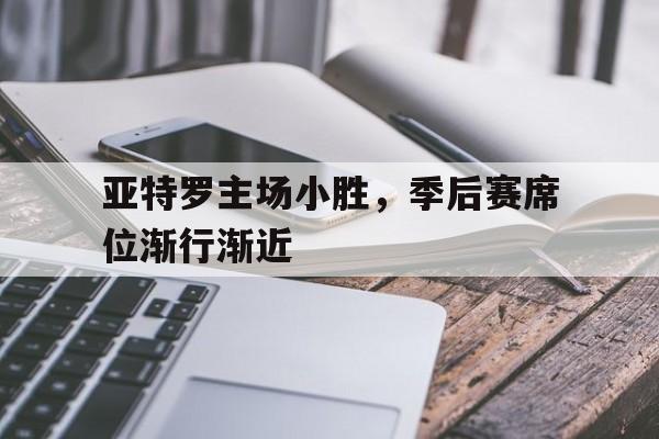 乐动体育在线-包含亚特罗主场小胜，季后赛席位渐行渐近的词条